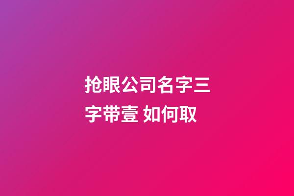 抢眼公司名字三字带壹 如何取-第1张-公司起名-玄机派